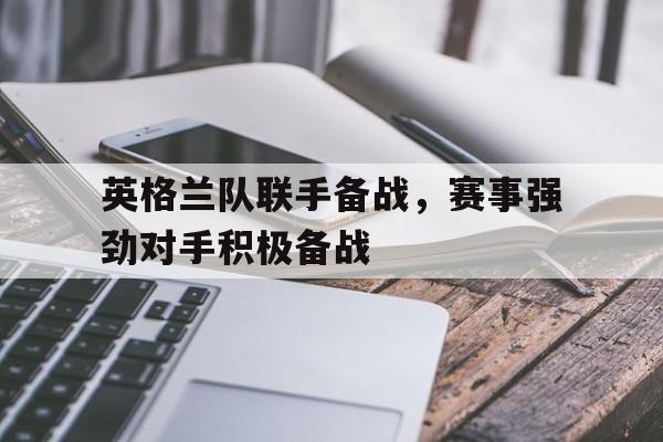 关于英格兰队联手备战，赛事强劲对手积极备战的信息
