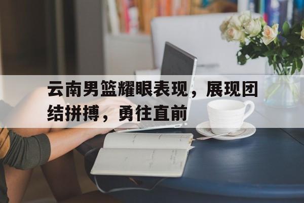 包含云南男篮耀眼表现，展现团结拼搏，勇往直前的词条